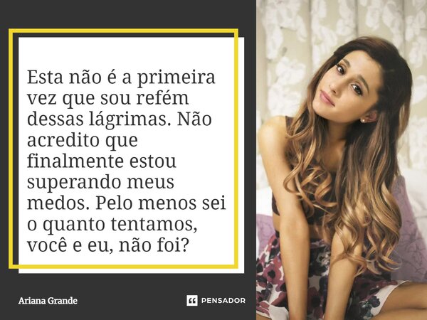 ⁠Esta não é a primeira vez que sou refém dessas lágrimas. Não acredito que finalmente estou superando meus medos. Pelo menos sei o quanto tentamos, você e eu, n... Frase de Ariana Grande.
