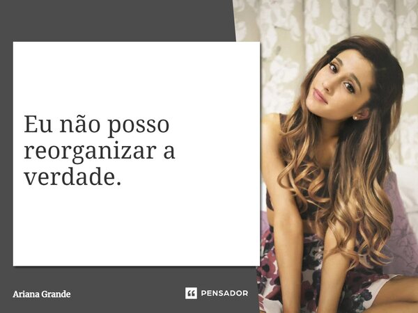 ⁠Eu não posso reorganizar a verdade.... Frase de Ariana Grande.