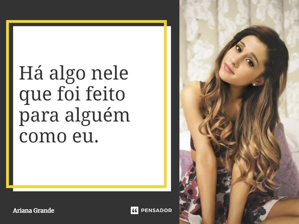 ⁠Há algo nele que foi feito para alguém como eu.... Frase de Ariana Grande.