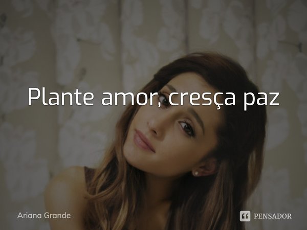 Plante amor, cresça paz... Frase de Ariana Grande.