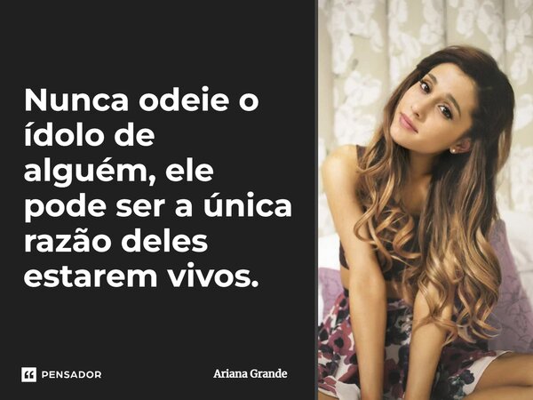 ⁠Nunca odeie o ídolo de alguém, ele pode ser a única razão deles estarem vivos.... Frase de Ariana Grande.
