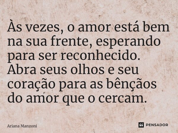 ⁠Às vezes, o amor está bem na sua frente, esperando para ser reconhecido. Abra seus olhos e seu coração para as bênçãos do amor que o cercam.... Frase de Ariana Manzoni.