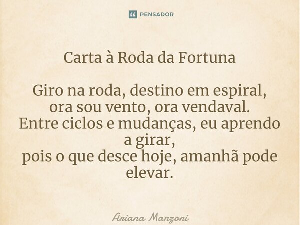 ⁠Carta à Roda da Fortuna Giro na roda, destino em espiral, ora sou vento, ora vendaval. Entre ciclos e mudanças, eu aprendo a girar, pois o que desce hoje, aman... Frase de Ariana Manzoni.