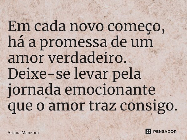 ⁠Em cada novo começo, há a promessa de um amor verdadeiro. Deixe-se levar pela jornada emocionante que o amor traz consigo.... Frase de Ariana Manzoni.