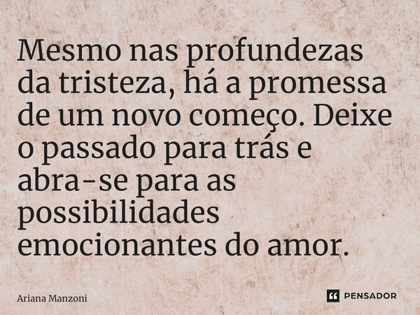 ⁠Mesmo nas profundezas da tristeza, há a promessa de um novo começo. Deixe o passado para trás e abra-se para as possibilidades emocionantes do amor.... Frase de Ariana Manzoni.