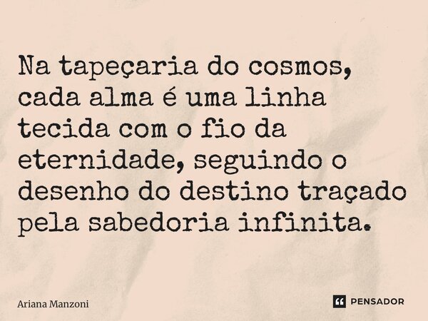 ⁠Na tapeçaria do cosmos, cada alma é uma linha tecida com o fio da eternidade, seguindo o desenho do destino traçado pela sabedoria infinita.... Frase de Ariana Manzoni.