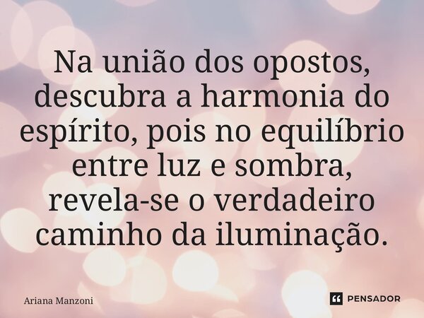 ⁠Na união dos opostos, descubra a harmonia do espírito, pois no equilíbrio entre luz e sombra, revela-se o verdadeiro caminho da iluminação.... Frase de Ariana Manzoni.