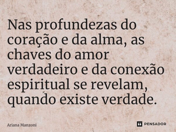 ⁠Nas profundezas do coração e da alma, as chaves do amor verdadeiro e da conexão espiritual se revelam, quando existe verdade.... Frase de Ariana Manzoni.