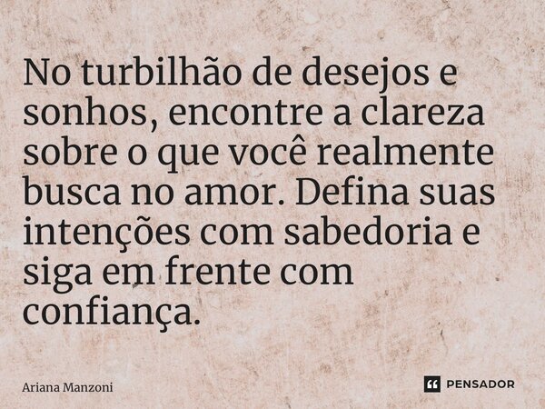 ⁠No turbilhão de desejos e sonhos, encontre a clareza sobre o que você realmente busca no amor. Defina suas intenções com sabedoria e siga em frente com confian... Frase de Ariana Manzoni.