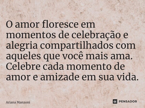 ⁠O amor floresce em momentos de celebração e alegria compartilhados com aqueles que você mais ama. Celebre cada momento de amor e amizade em sua vida.... Frase de Ariana Manzoni.