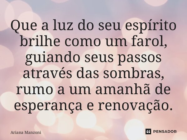 ⁠Que a luz do seu espírito brilhe como um farol, guiando seus passos através das sombras, rumo a um amanhã de esperança e renovação.... Frase de Ariana Manzoni.