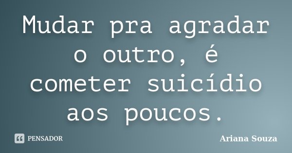 Mudar pra agradar o outro, é cometer suicídio aos poucos.... Frase de Ariana Souza.
