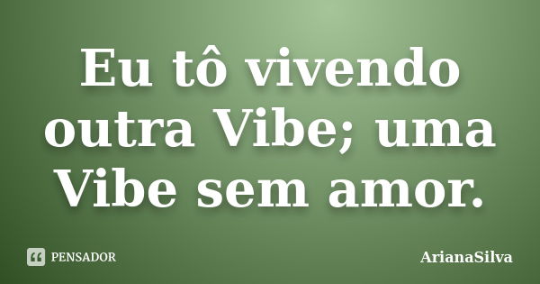 Eu tô vivendo outra Vibe; uma Vibe sem amor.... Frase de ArianaSilva.