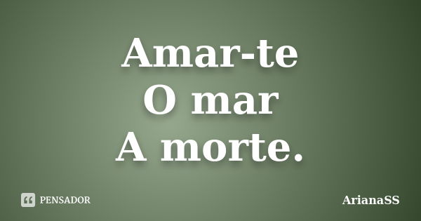 Amar-te O mar A morte.... Frase de ArianaSS.