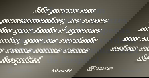 Me perco em pensamentos, as vezes acho que tudo é apenas um sonho, que na verdade estou em coma numa cama de hospital.... Frase de ArianaSS.