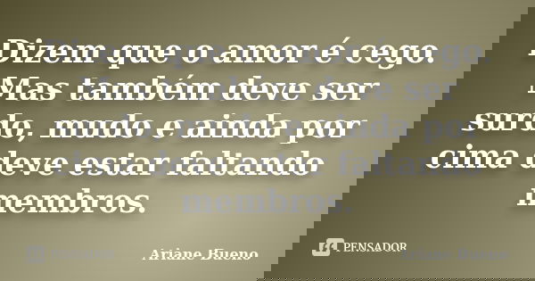 Dizem que o amor é cego. Mas também deve ser surdo, mudo e ainda por cima deve estar faltando membros.... Frase de Ariane Bueno.