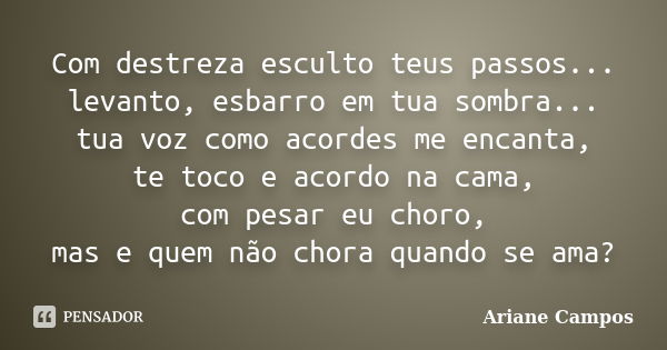 Com destreza esculto teus passos... levanto, esbarro em tua sombra... tua voz como acordes me encanta, te toco e acordo na cama, com pesar eu choro, mas e quem ... Frase de Ariane Campos.