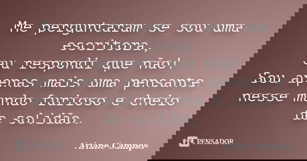 Me perguntaram se sou uma escritora, eu respondi que não! Sou apenas mais uma pensante nesse mundo furioso e cheio de solidão.... Frase de Ariane Campos.