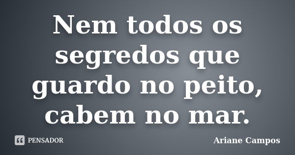 Nem todos os segredos que guardo no peito, cabem no mar.... Frase de Ariane Campos.