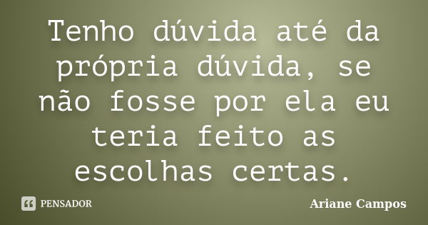 Tenho dúvida até da própria dúvida, se não fosse por ela eu teria feito as escolhas certas.... Frase de Ariane Campos.