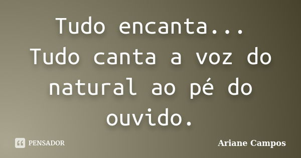 Tudo encanta... Tudo canta a voz do natural ao pé do ouvido.... Frase de Ariane Campos.