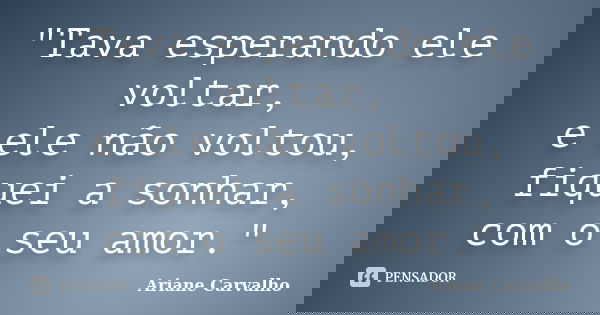 "Tava esperando ele voltar, e ele não voltou, fiquei a sonhar, com o seu amor."... Frase de Ariane Carvalho.