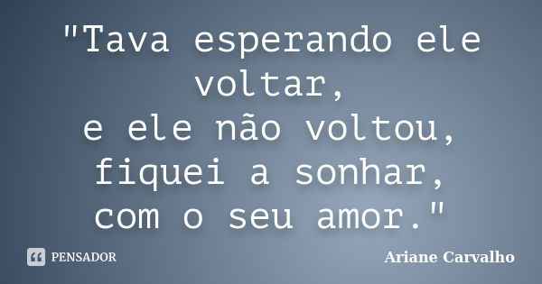 "Tava esperando ele voltar, e ele não voltou, fiquei a sonhar, com o seu amor."... Frase de Ariane Carvalho.