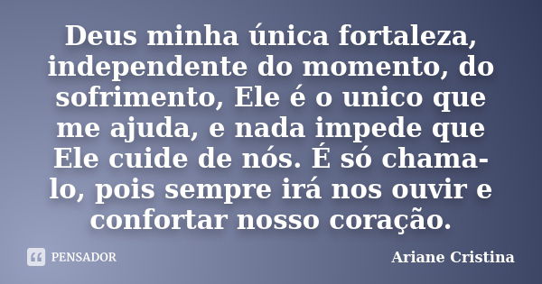 Deus minha única fortaleza, independente do momento, do sofrimento, Ele é o unico que me ajuda, e nada impede que Ele cuide de nós. É só chama-lo, pois sempre i... Frase de Ariane Cristina.