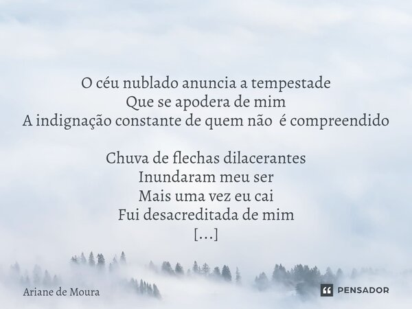  O céu nublado anuncia a tempestade Que se apodera de mim A indignação constante de quem não é compreendido Chuva de flechas dilacerantes Inundaram meu ser Mai... Frase de Ariane de Moura.