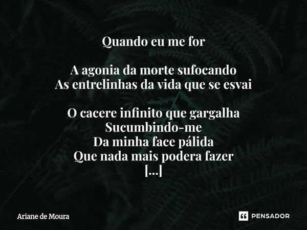 Quando eu me for A agonia da morte sufocando As entrelinhas da vida que se esvai O cacere infinito que gargalha Sucumbindo-me Da minha face pálida Que nada mai... Frase de Ariane de Moura.