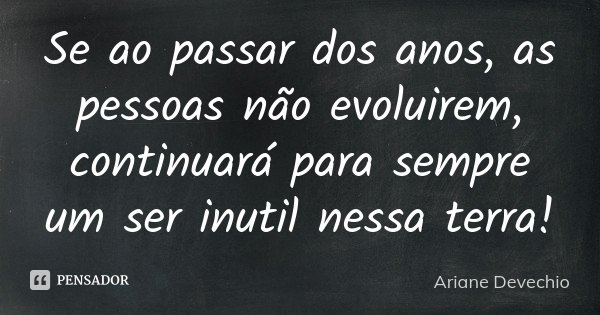 Se ao passar dos anos, as pessoas não evoluirem, continuará para sempre um ser inutil nessa terra!... Frase de Ariane Devechio.