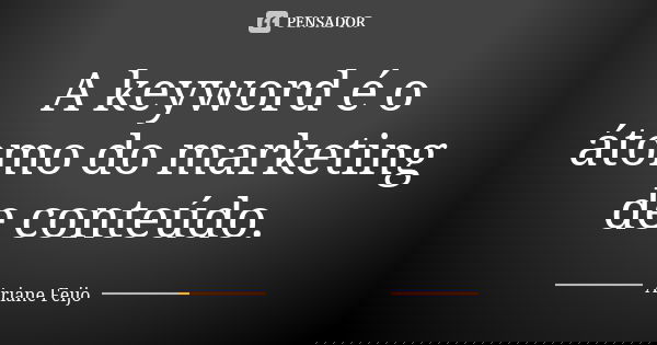 A keyword é o átomo do marketing de conteúdo.... Frase de Ariane Feijo.