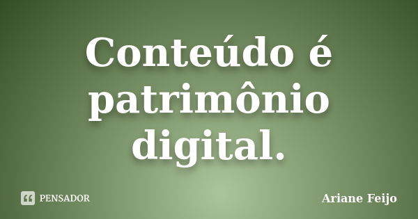 Conteúdo é patrimônio digital.... Frase de Ariane Feijo.