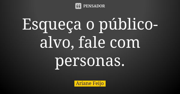 Esqueça o público-alvo, fale com personas.... Frase de Ariane Feijo.