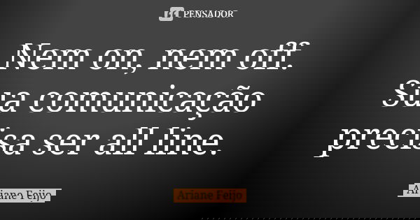 Nem on, nem off. Sua comunicação precisa ser all line.... Frase de Ariane Feijo.