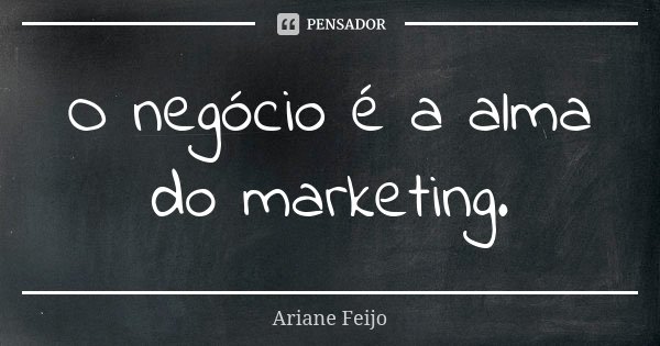 O negócio é a alma do marketing.... Frase de Ariane Feijo.