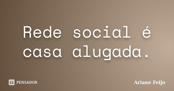 Rede social é casa alugada.... Frase de Ariane Feijo.