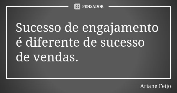 Sucesso de engajamento é diferente de sucesso de vendas.... Frase de Ariane Feijo.