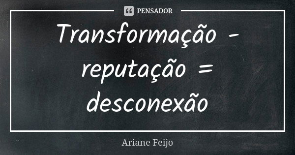 Transformação - reputação = desconexão... Frase de Ariane Feijo.