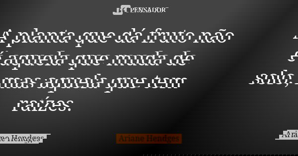 A planta que dá fruto não é aquela que muda de solo, mas aquela que tem raízes.... Frase de Ariane Hendges.
