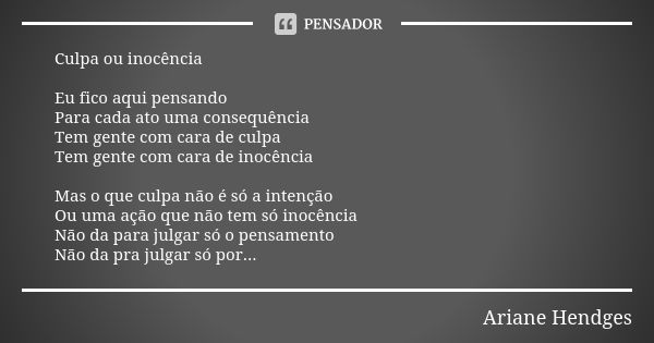 Culpa ou inocência Eu fico aqui pensando Para cada ato uma consequência Tem gente com cara de culpa Tem gente com cara de inocência Mas o que culpa não é só a i... Frase de Ariane Hendges.