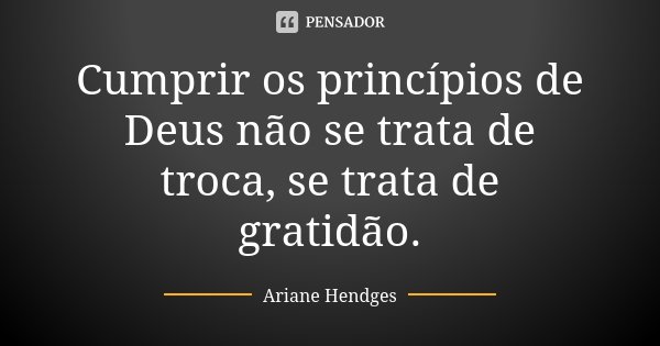 Cumprir os princípios de Deus não se trata de troca, se trata de gratidão.... Frase de Ariane Hendges.