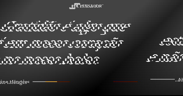 Gratidão é algo que está em nosso coração e não no nosso bolso.... Frase de Ariane Hendges.