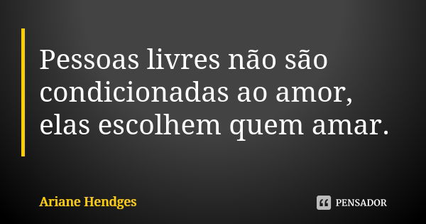 Pessoas livres não são condicionadas ao amor, elas escolhem quem amar.... Frase de Ariane Hendges.