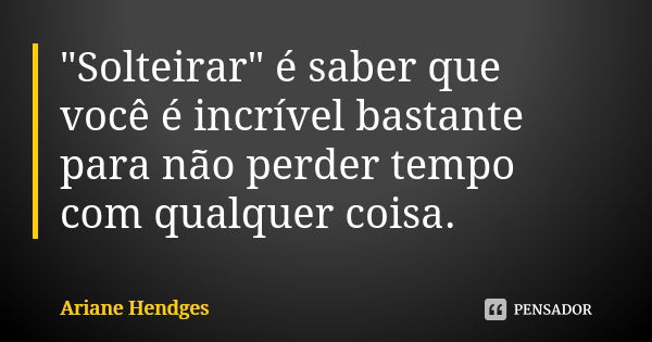 "Solteirar" é saber que você é incrível o bastante para não perder tempo com qualquer coisa.... Frase de Ariane Hendges.