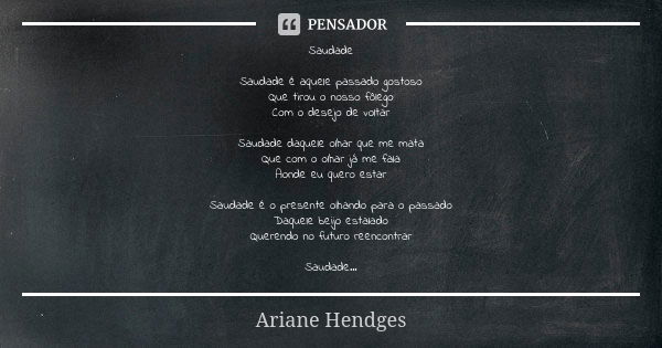 Saudade Saudade é aquele passado gostoso Que tirou o nosso fôlego Com o desejo de voltar Saudade daquele olhar que me mata Que com o olhar já me fala Aonde eu q... Frase de Ariane Hendges.