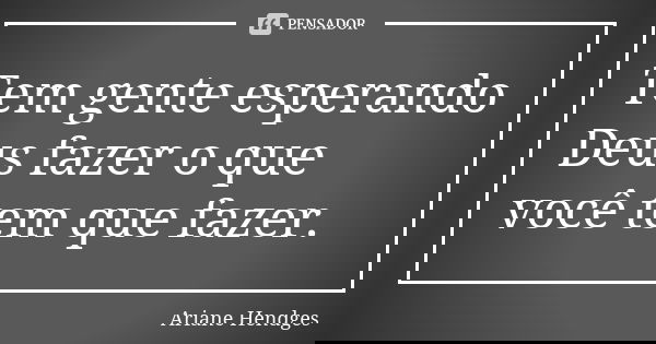Tem gente esperando Deus fazer o que você tem que fazer.... Frase de Ariane Hendges.