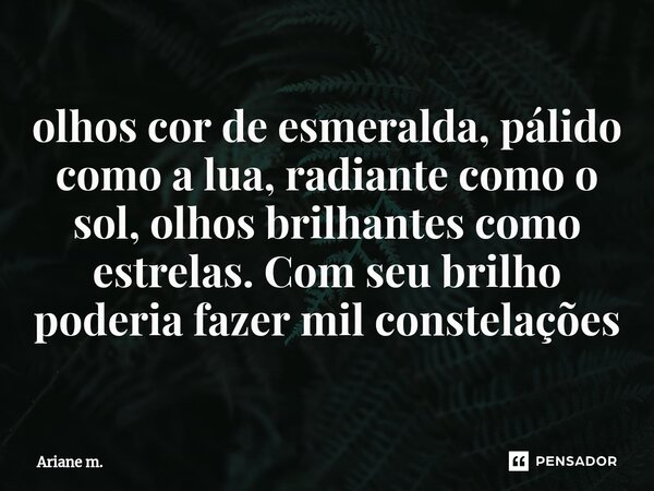 ⁠olhos cor de esmeralda, pálido como a lua, radiante como o sol, olhos brilhantes como estrelas. Com seu brilho poderia fazer mil constelações... Frase de Ariane m..