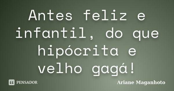 Antes feliz e infantil, do que hipócrita e velho gagá!... Frase de Ariane Maganhoto.