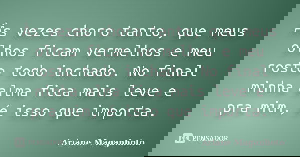 Às vezes choro tanto, que meus olhos ficam vermelhos e meu rosto todo inchado. No final minha alma fica mais leve e pra mim, é isso que importa.... Frase de Ariane Maganhoto.